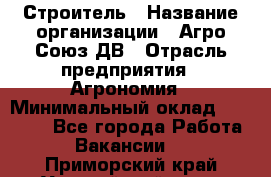 Строитель › Название организации ­ Агро-Союз ДВ › Отрасль предприятия ­ Агрономия › Минимальный оклад ­ 50 000 - Все города Работа » Вакансии   . Приморский край,Уссурийский г. о. 